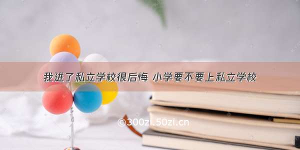 我进了私立学校很后悔 小学要不要上私立学校