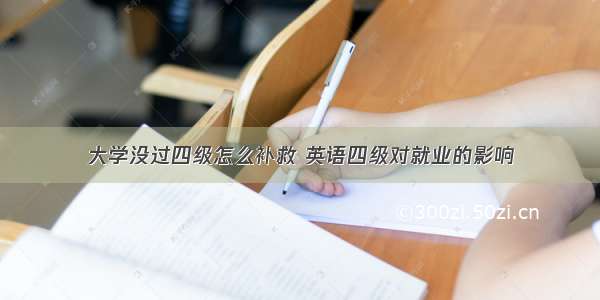 大学没过四级怎么补救 英语四级对就业的影响