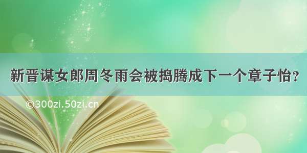 新晋谋女郎周冬雨会被捣腾成下一个章子怡？