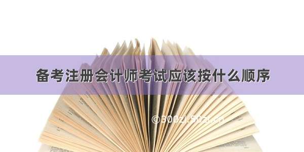 备考注册会计师考试应该按什么顺序