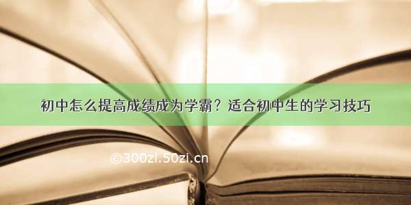 初中怎么提高成绩成为学霸？适合初中生的学习技巧