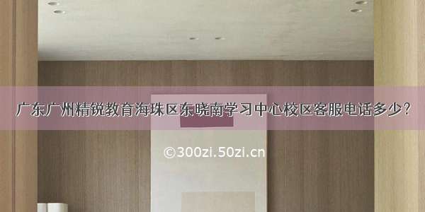 广东广州精锐教育海珠区东晓南学习中心校区客服电话多少？
