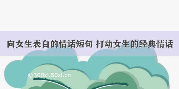 向女生表白的情话短句 打动女生的经典情话