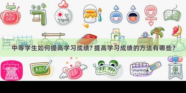 中等学生如何提高学习成绩? 提高学习成绩的方法有哪些？