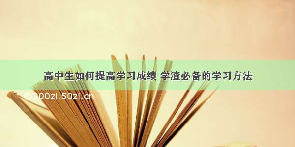 高中生如何提高学习成绩 学渣必备的学习方法