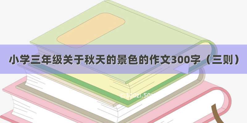 小学三年级关于秋天的景色的作文300字（三则）