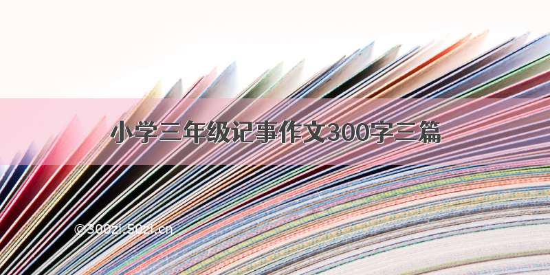 小学三年级记事作文300字三篇