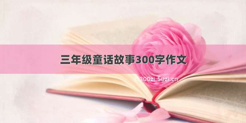 三年级童话故事300字作文