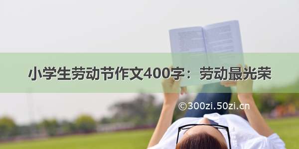 小学生劳动节作文400字：劳动最光荣