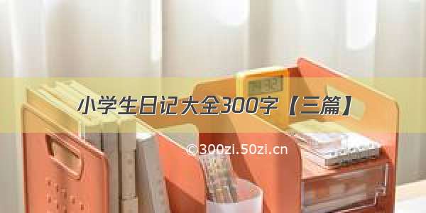 小学生日记大全300字【三篇】