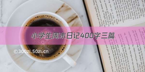 小学生周末日记400字三篇