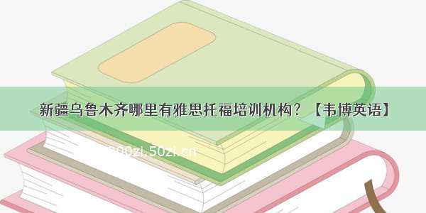 新疆乌鲁木齐哪里有雅思托福培训机构？【韦博英语】