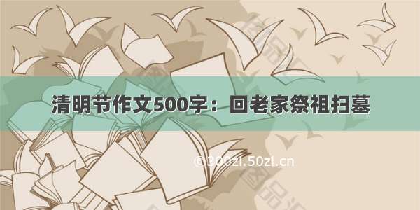 清明节作文500字：回老家祭祖扫墓