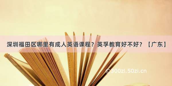 深圳福田区哪里有成人英语课程？英孚教育好不好？【广东】