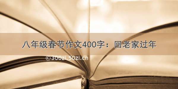 八年级春节作文400字：回老家过年