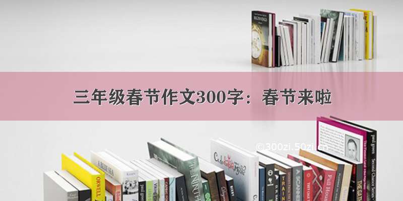 三年级春节作文300字：春节来啦