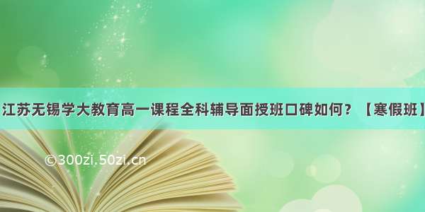 江苏无锡学大教育高一课程全科辅导面授班口碑如何？【寒假班】