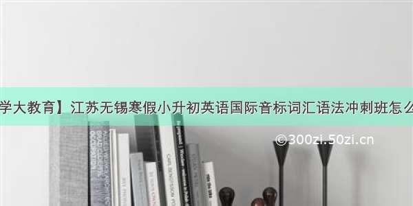 【学大教育】江苏无锡寒假小升初英语国际音标词汇语法冲刺班怎么样？