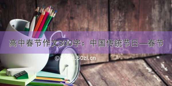 高中春节作文300字：中国传统节日—春节