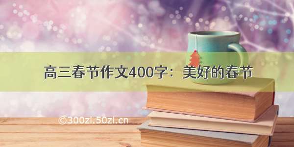 高三春节作文400字：美好的春节