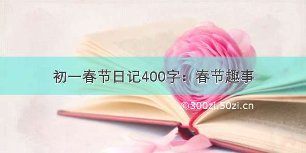 初一春节日记400字：春节趣事