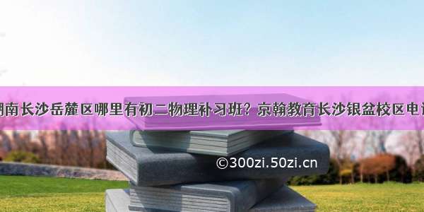 湖南长沙岳麓区哪里有初二物理补习班？京翰教育长沙银盆校区电话