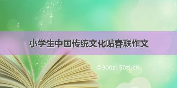 小学生中国传统文化贴春联作文