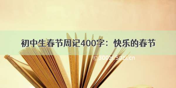 初中生春节周记400字：快乐的春节