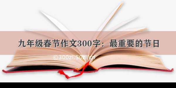 九年级春节作文300字：最重要的节日