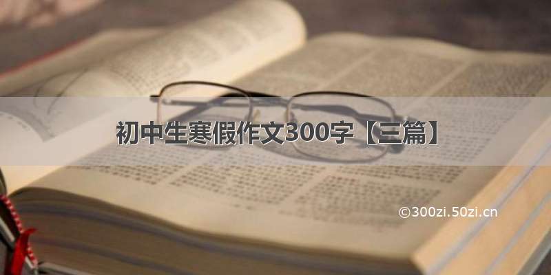 初中生寒假作文300字【三篇】