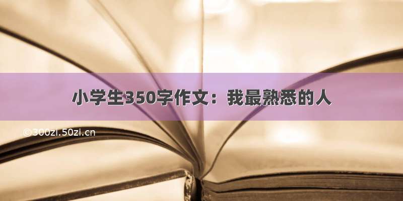 小学生350字作文：我最熟悉的人