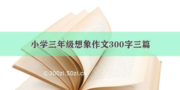 小学三年级想象作文300字三篇