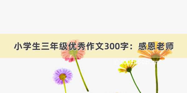 小学生三年级优秀作文300字：感恩老师