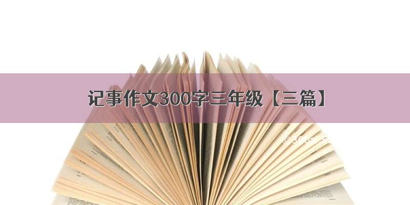 记事作文300字三年级【三篇】