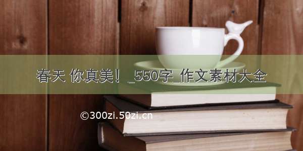 春天 你真美！_550字_作文素材大全