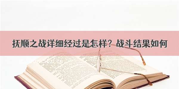 抚顺之战详细经过是怎样？战斗结果如何