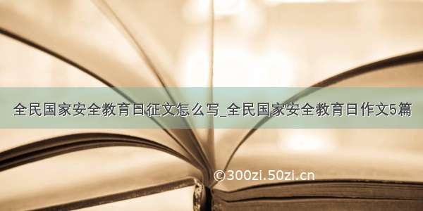 全民国家安全教育日征文怎么写_全民国家安全教育日作文5篇