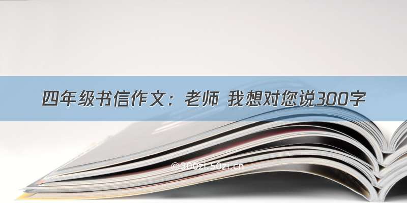 四年级书信作文：老师 我想对您说300字