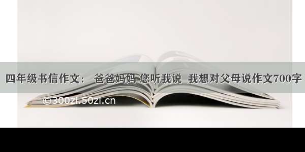 四年级书信作文： 爸爸妈妈 您听我说_我想对父母说作文700字