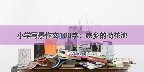 小学写景作文100字：家乡的荷花池