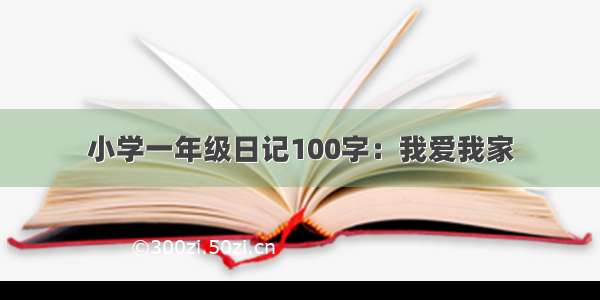 小学一年级日记100字：我爱我家