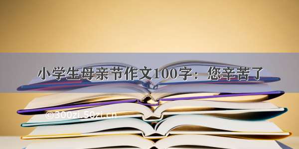 小学生母亲节作文100字：您辛苦了