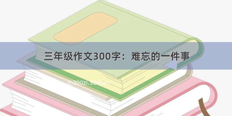 三年级作文300字：难忘的一件事