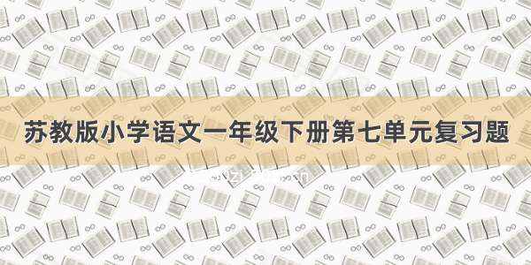 苏教版小学语文一年级下册第七单元复习题