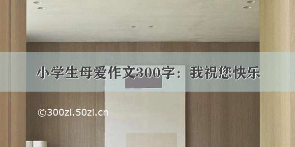 小学生母爱作文300字：我祝您快乐