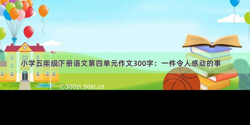 小学五年级下册语文第四单元作文300字：一件令人感动的事