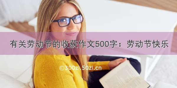 有关劳动节的收获作文500字：劳动节快乐