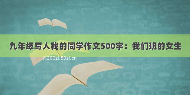 九年级写人我的同学作文500字：我们班的女生