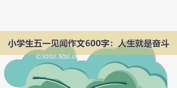 小学生五一见闻作文600字：人生就是奋斗