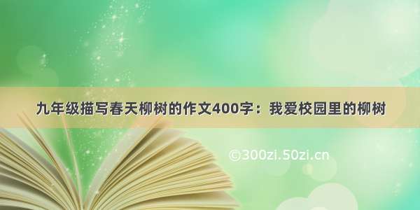 九年级描写春天柳树的作文400字：我爱校园里的柳树